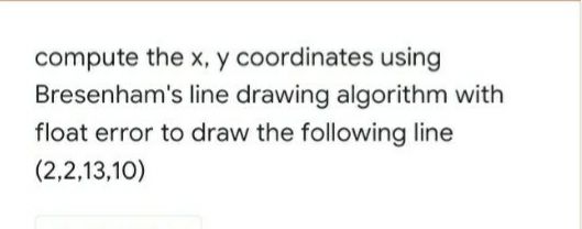 compute the x, y coordinates using
Bresenham's line drawing algorithm with
float error to draw the following line
(2,2,13,10)
