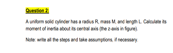 A uniform solid cylinder has a radius r, mass m, and length l. calculate its
moment of inertia about its central axis (the z-axis in figure).
note: write all the steps and take assumptions, if necessary.
